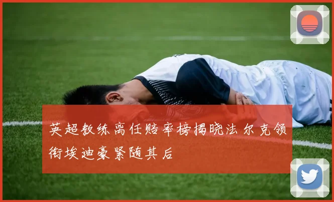英超教练离任赔率榜揭晓法尔克领衔埃迪豪紧随其后