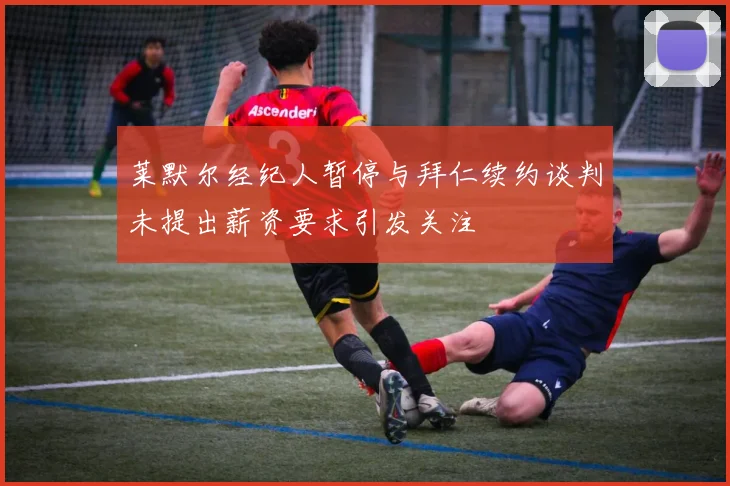莱默尔经纪人暂停与拜仁续约谈判未提出薪资要求引发关注