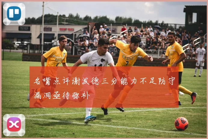 名嘴点评谢泼德三分能力不足防守漏洞亟待弥补