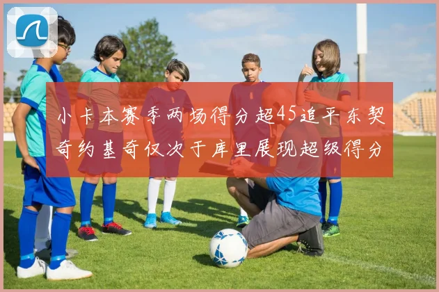 小卡本赛季两场得分超45追平东契奇约基奇仅次于库里展现超级得分能力