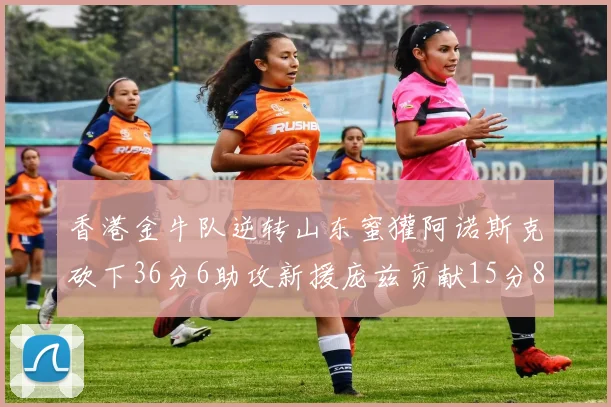 香港金牛队逆转山东蜜獾阿诺斯克砍下36分6助攻新援庞兹贡献15分8篮板9助攻