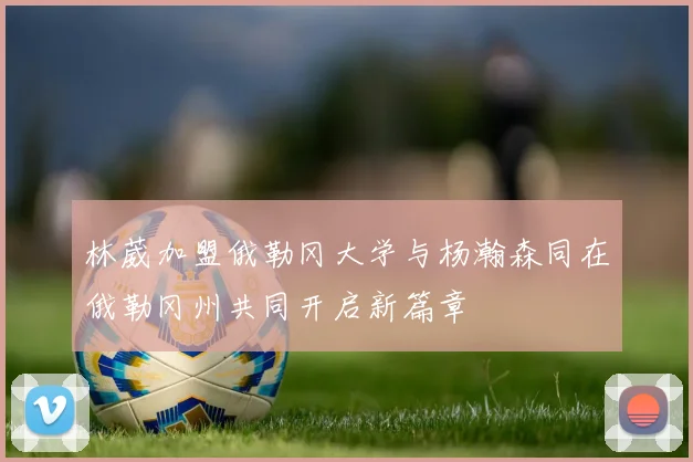 林葳加盟俄勒冈大学与杨瀚森同在俄勒冈州共同开启新篇章