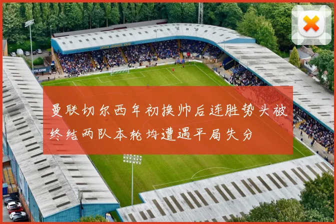 曼联切尔西年初换帅后连胜势头被终结两队本轮均遭遇平局失分