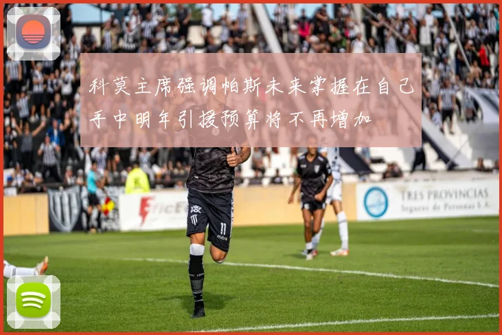 科莫主席强调帕斯未来掌握在自己手中明年引援预算将不再增加