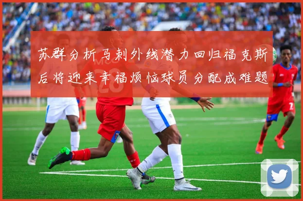 苏群分析马刺外线潜力回归福克斯后将迎来幸福烦恼球员分配成难题