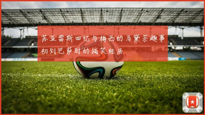 苏亚雷斯回忆与梅西的马黛茶趣事初到巴萨时的搞笑经历