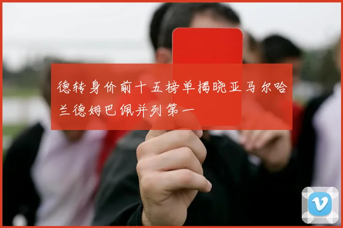 德转身价前十五榜单揭晓亚马尔哈兰德姆巴佩并列第一