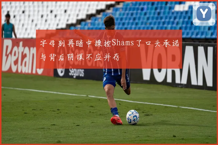 字母别再暗中操控Shams了口头承诺与背后阴谋不应并存