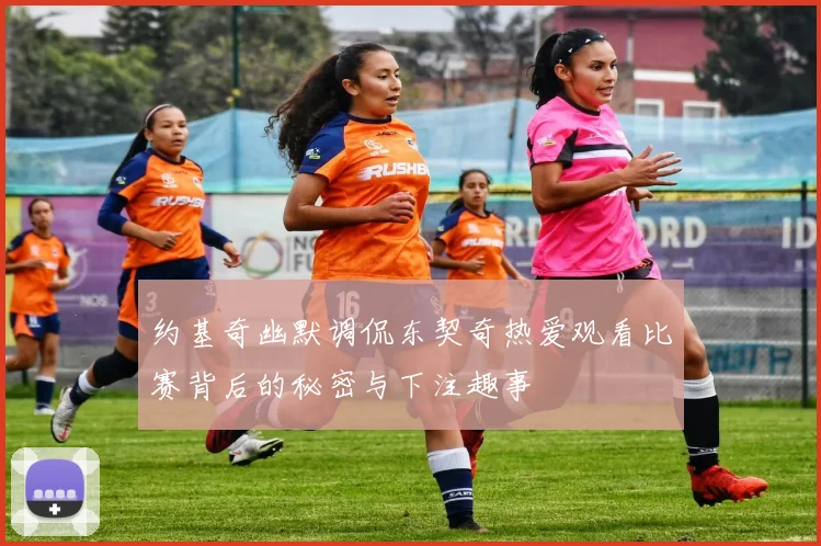 约基奇幽默调侃东契奇热爱观看比赛背后的秘密与下注趣事