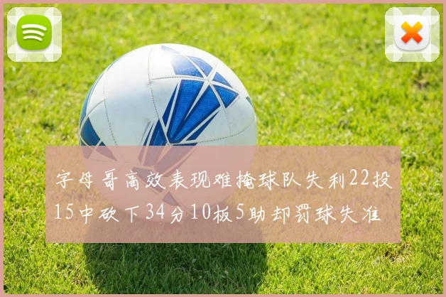 字母哥高效表现难掩球队失利22投15中砍下34分10板5助却罚球失准