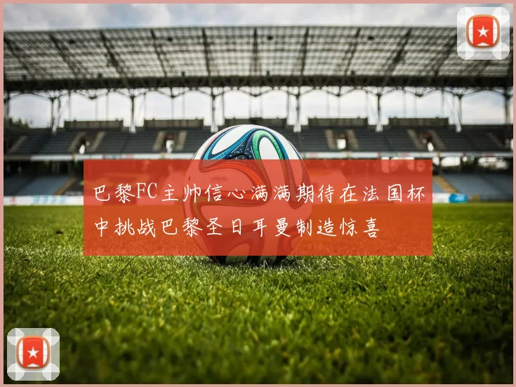巴黎FC主帅信心满满期待在法国杯中挑战巴黎圣日耳曼制造惊喜