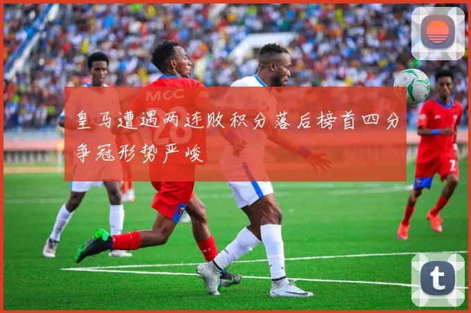 皇马遭遇两连败积分落后榜首四分争冠形势严峻