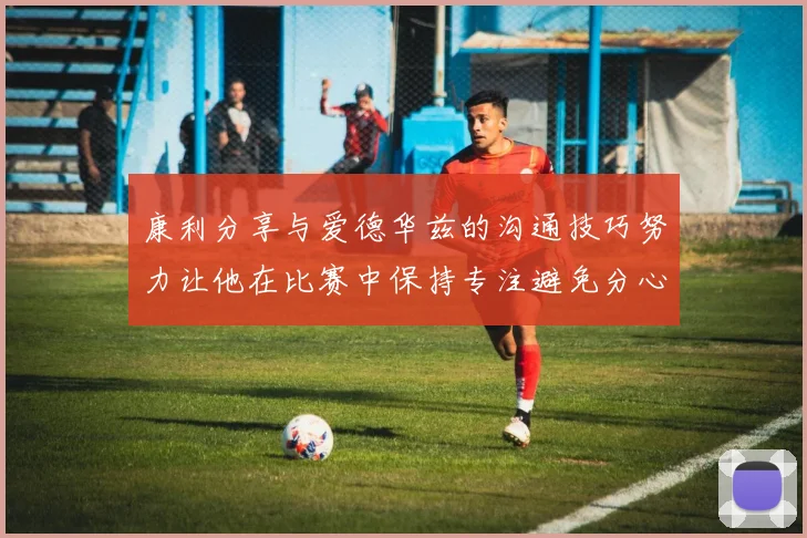 康利分享与爱德华兹的沟通技巧努力让他在比赛中保持专注避免分心
