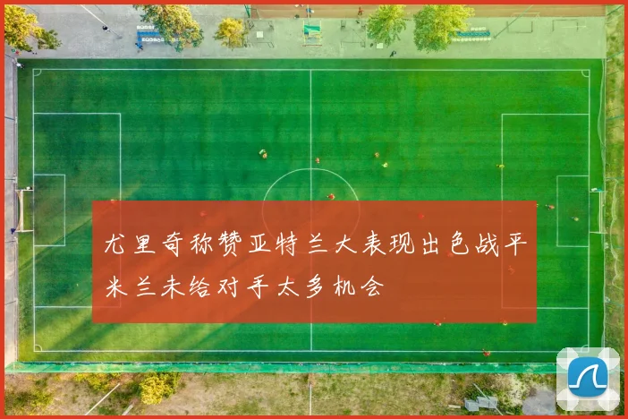 尤里奇称赞亚特兰大表现出色战平米兰未给对手太多机会
