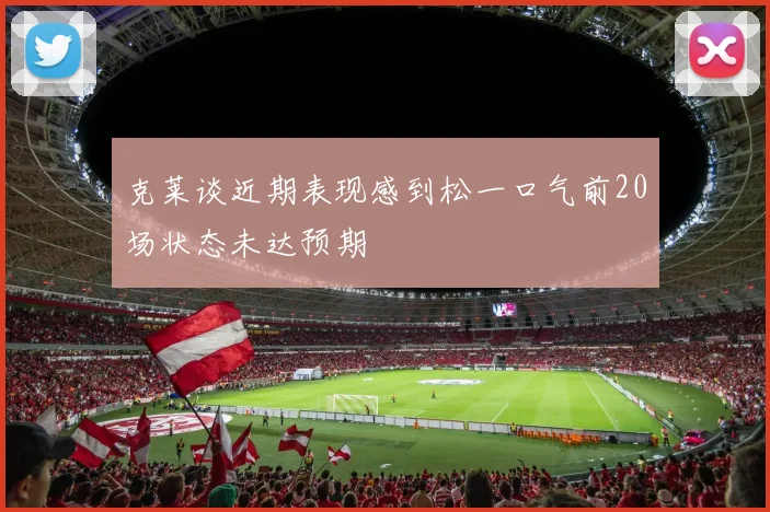 克莱谈近期表现感到松一口气前20场状态未达预期