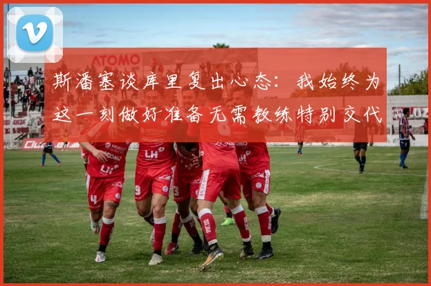 斯潘塞谈库里复出心态：我始终为这一刻做好准备无需教练特别交代