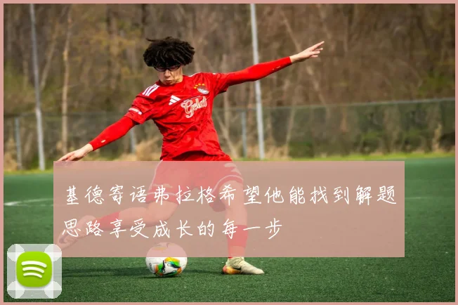 基德寄语弗拉格希望他能找到解题思路享受成长的每一步