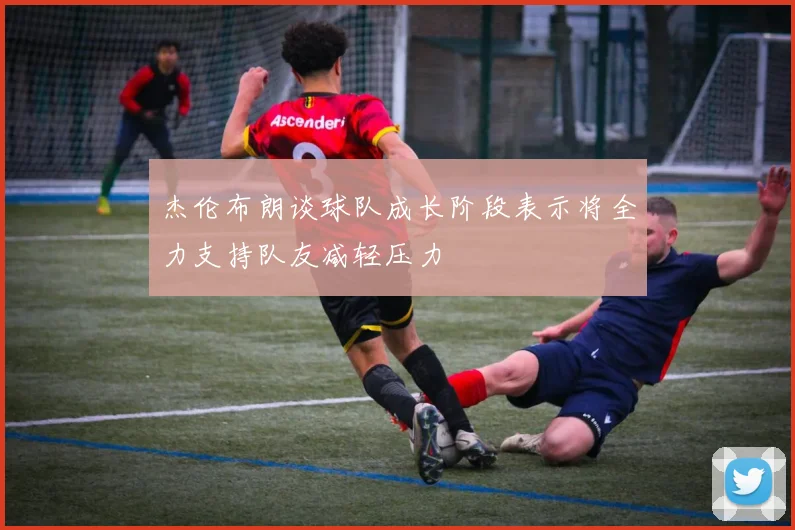 杰伦布朗谈球队成长阶段表示将全力支持队友减轻压力